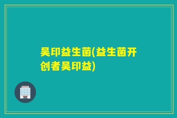 吴印益生菌(益生菌开创者吴印益)