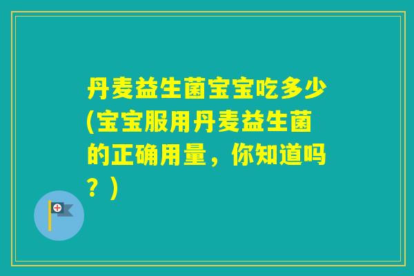 丹麦益生菌宝宝吃多少(宝宝服用丹麦益生菌的正确用量,你知道吗?) 丹麦益生菌宝宝吃多少(宝宝服用丹麦益生菌的正确用量,你知道吗?)