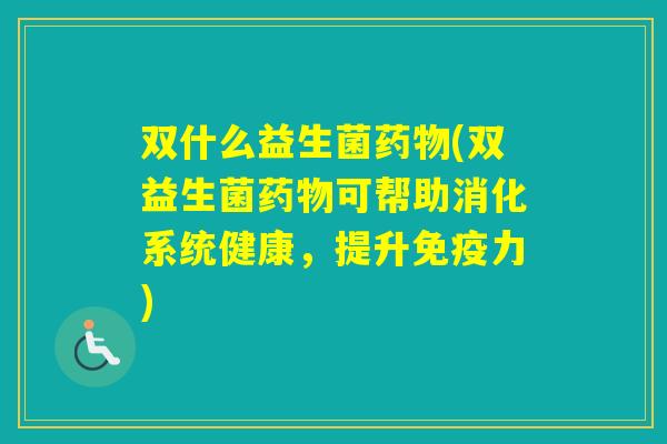 双什么益生菌(双益生菌可帮助消化系统健康,提升力) 双什么益生菌(双益生菌可帮助消化系统健康,提升力)