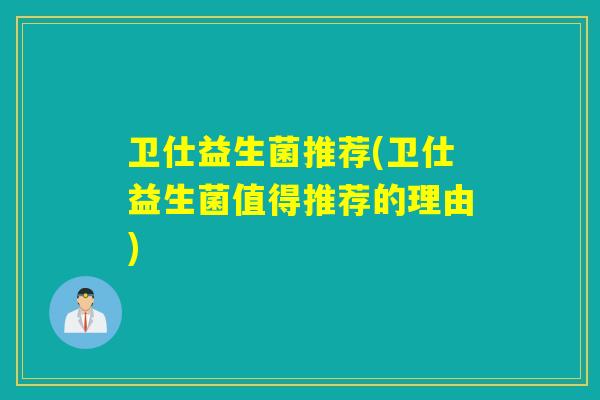 卫仕益生菌推荐(卫仕益生菌值得推荐的理由) 卫仕益生菌推荐(卫仕益生菌值得推荐的理由)