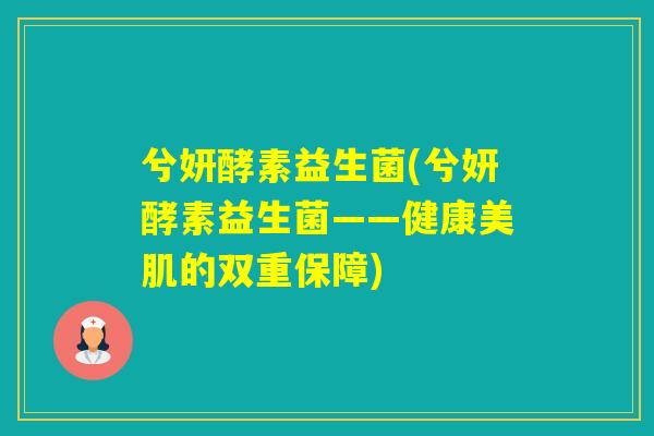 兮妍酵素益生菌(兮妍酵素益生菌——健康美肌的双重保障)