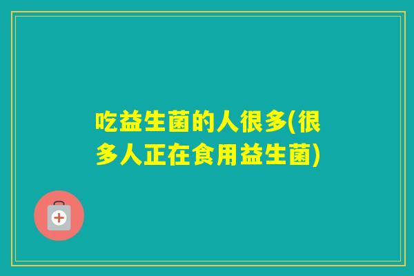 吃益生菌的人很多(很多人正在食用益生菌)