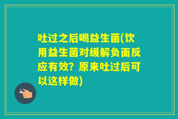 吐过之后喝益生菌(饮用益生菌对缓解负面反应有效?原来吐过后可以这样做) 吐过之后喝益生菌(饮用益生菌对缓解负面反应有效?原来吐过后可以这样做)