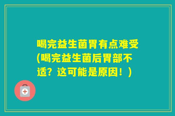 喝完益生菌胃有点难受(喝完益生菌后胃部不适?这可能是原因!) 喝完益生菌胃有点难受(喝完益生菌后胃部不适?这可能是原因!)