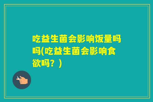 吃益生菌会影响饭量吗吗(吃益生菌会影响吗?) 吃益生菌会影响饭量吗吗(吃益生菌会影响吗?)