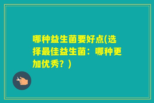 哪种益生菌要好点(选择佳益生菌：哪种更加优秀？)