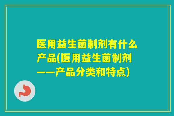 医用益生菌制剂有什么产品(医用益生菌制剂——产品分类和特点)