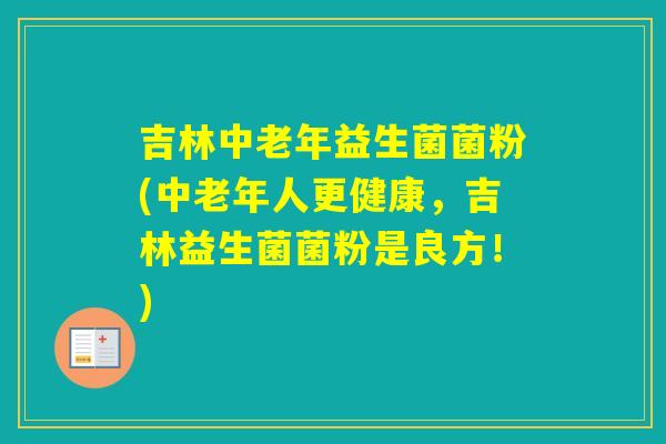 吉林中老年益生菌菌粉(中老年人更健康,吉林益生菌菌粉是良方!) 吉林中老年益生菌菌粉(中老年人更健康,吉林益生菌菌粉是良方!)