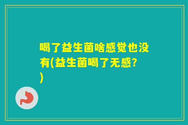 喝了益生菌啥感觉也没有(益生菌喝了无感？)