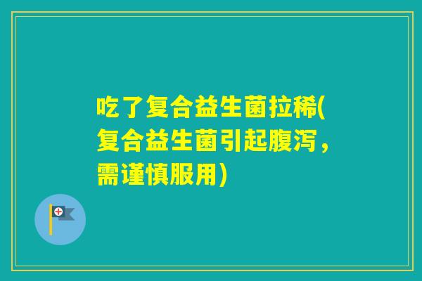 吃了复合益生菌拉稀(复合益生菌引起，需谨慎服用)