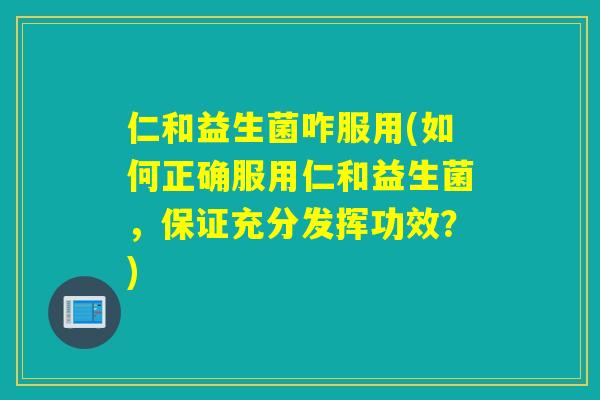 仁和益生菌咋服用(如何正确服用仁和益生菌,保证充分发挥功效?) 仁和益生菌咋服用(如何正确服用仁和益生菌,保证充分发挥功效?)
