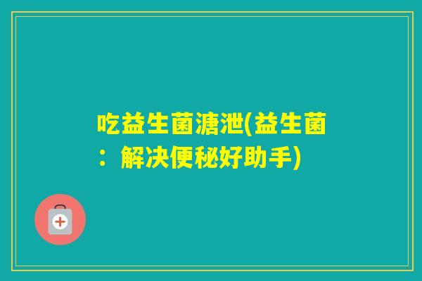 吃益生菌溏泄(益生菌：解决好助手)