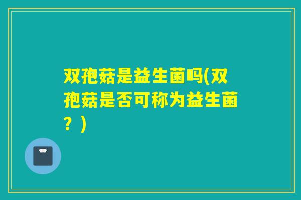 双孢菇是益生菌吗(双孢菇是否可称为益生菌？)