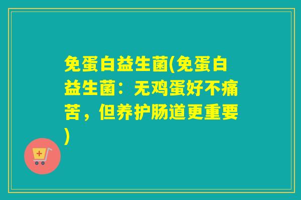 免蛋白益生菌(免蛋白益生菌:无鸡蛋好不痛苦,但养护肠道更重要) 免蛋白益生菌(免蛋白益生菌:无鸡蛋好不痛苦,但养护肠道更重要)