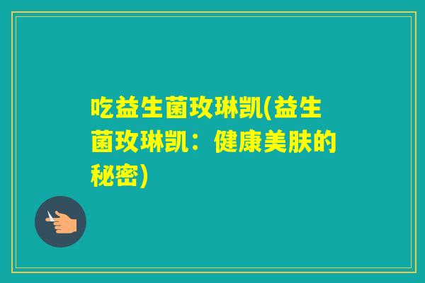 吃益生菌玫琳凯(益生菌玫琳凯:健康美肤的秘密) 吃益生菌玫琳凯(益生菌玫琳凯:健康美肤的秘密)