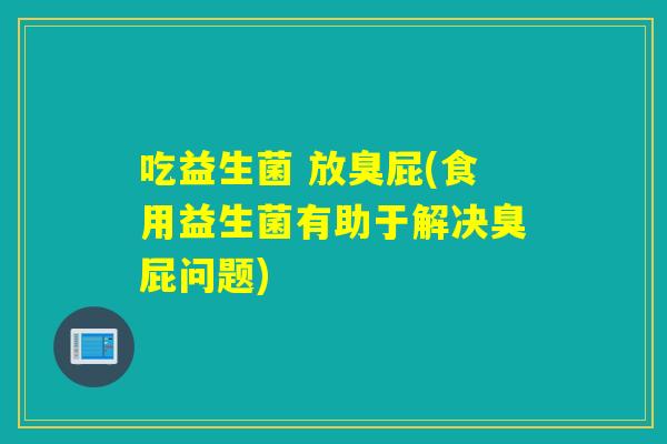 吃益生菌 放臭屁(食用益生菌有助于解决臭屁问题)