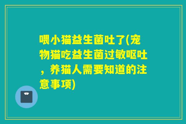 喂小猫益生菌吐了(宠物猫吃益生菌，养猫人需要知道的注意事项)