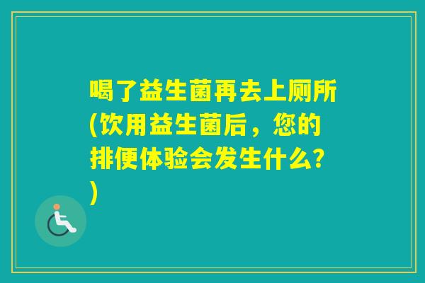喝了益生菌再去上厕所(饮用益生菌后，您的排便体验会发生什么？)