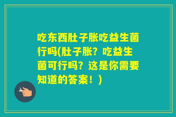 吃东西肚子胀吃益生菌行吗(肚子胀?吃益生菌可行吗?这是你需要知道的答案!) 吃东西肚子胀吃益生菌行吗(肚子胀?吃益生菌可行吗?这是你需要知道的答案!)