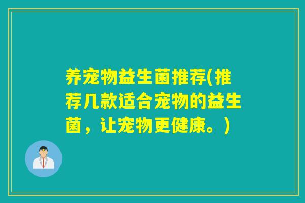 养宠物益生菌推荐(推荐几款适合宠物的益生菌，让宠物更健康。)