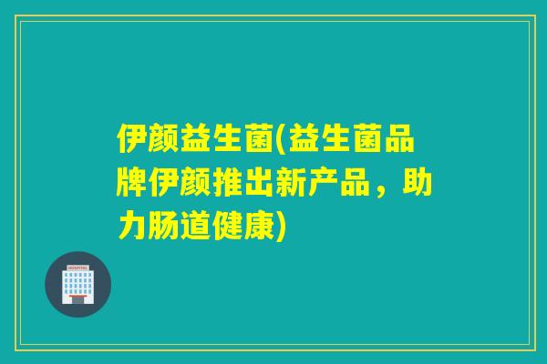 伊颜益生菌(益生菌品牌伊颜推出新产品，助力肠道健康)