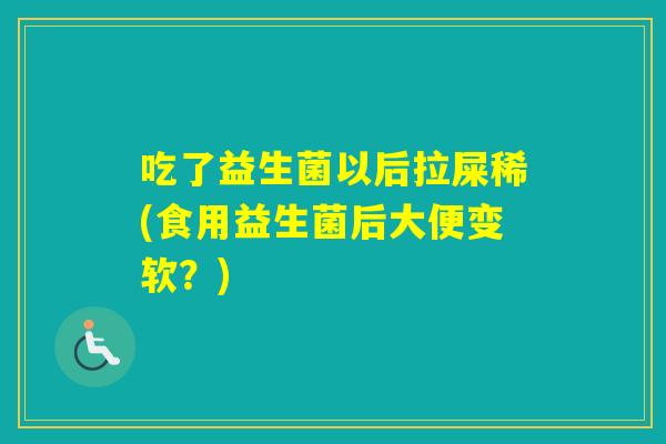 吃了益生菌以后拉屎稀(食用益生菌后大便变软？)