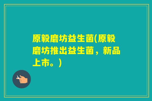 原毅磨坊益生菌(原毅磨坊推出益生菌,新品上市。) 原毅磨坊益生菌(原毅磨坊推出益生菌,新品上市。)