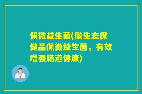 佩微益生菌(微生态保健品佩微益生菌,有效增强肠道健康) 佩微益生菌(微生态保健品佩微益生菌,有效增强肠道健康)