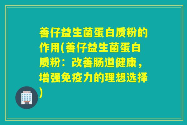 善仔益生菌蛋白质粉的作用(善仔益生菌蛋白质粉：改善肠道健康，增强力的理想选择)