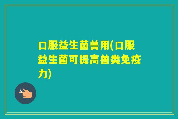 口服益生菌兽用(口服益生菌可提高兽类力) 口服益生菌兽用(口服益生菌可提高兽类力)