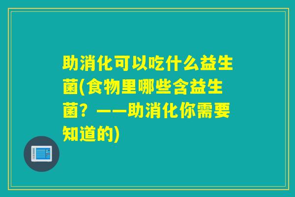 助消化可以吃什么益生菌(食物里哪些含益生菌?——助消化你需要知道的) 助消化可以吃什么益生菌(食物里哪些含益生菌?——助消化你需要知道的)