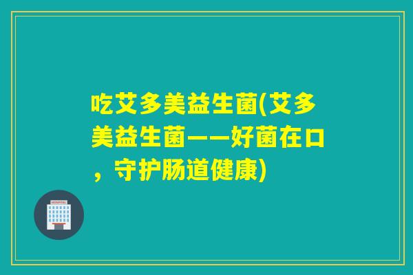 吃艾多美益生菌(艾多美益生菌——好菌在口,守护肠道健康) 吃艾多美益生菌(艾多美益生菌——好菌在口,守护肠道健康)