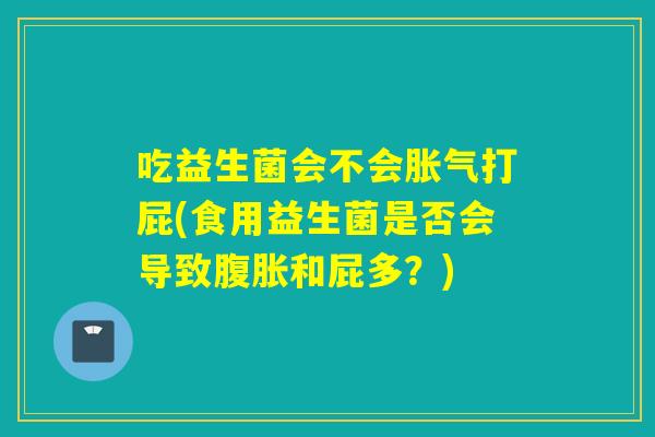 吃益生菌会不会打屁(食用益生菌是否会导致和屁多？)
