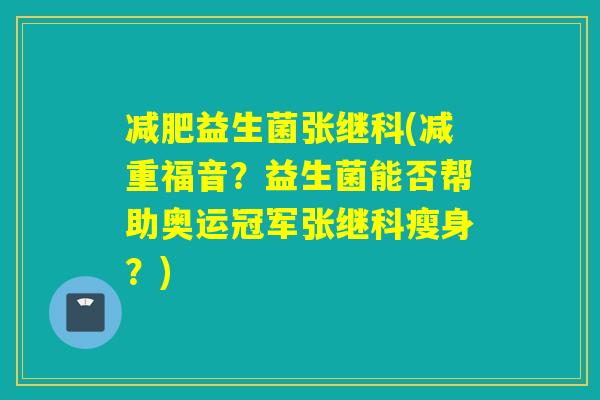 益生菌张继科(减重福音?益生菌能否帮助奥运冠军张继科瘦身?) 益生菌张继科(减重福音?益生菌能否帮助奥运冠军张继科瘦身?)