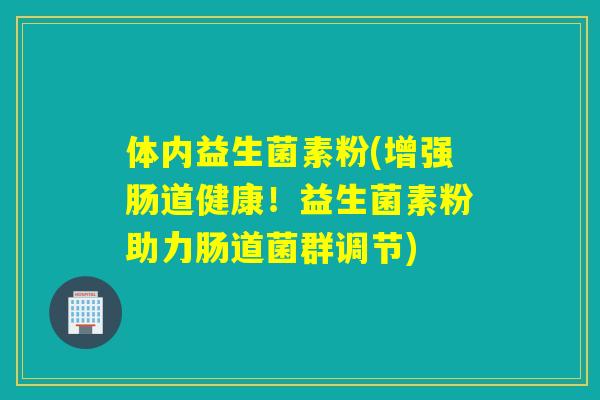 体内益生菌素粉(增强肠道健康！益生菌素粉助力肠道菌群调节)