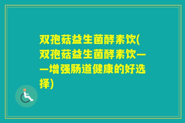 双孢菇益生菌酵素饮(双孢菇益生菌酵素饮——增强肠道健康的好选择)
