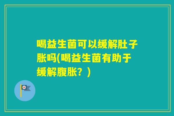 喝益生菌可以缓解肚子胀吗(喝益生菌有助于缓解？)