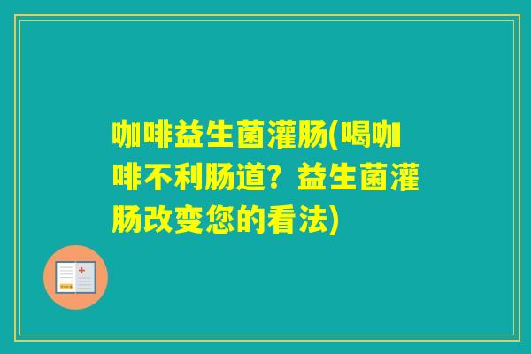 咖啡益生菌灌肠(喝咖啡不利肠道？益生菌灌肠改变您的看法)
