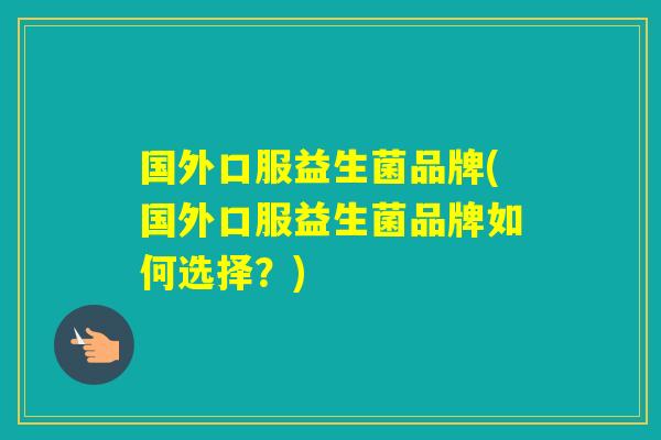 国外口服益生菌品牌(国外口服益生菌品牌如何选择？)