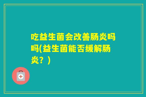 吃益生菌会改善吗吗(益生菌能否缓解？)