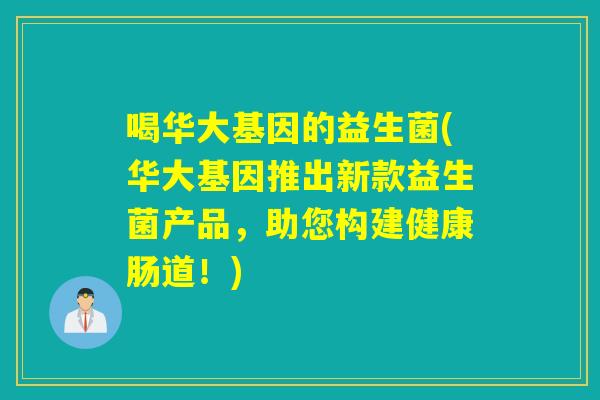 喝华大基因的益生菌(华大基因推出新款益生菌产品，助您构建健康肠道！)