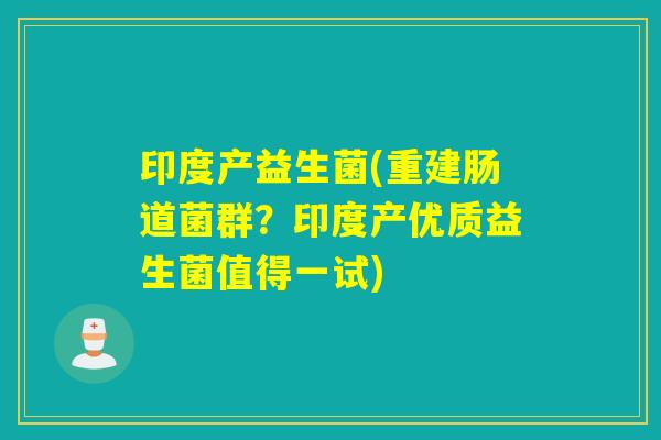 印度产益生菌(重建肠道菌群？印度产优质益生菌值得一试)