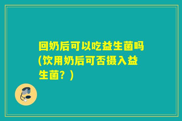 回奶后可以吃益生菌吗(饮用奶后可否摄入益生菌？)