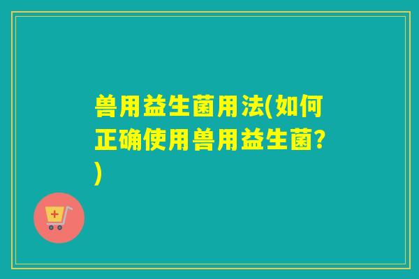 兽用益生菌用法(如何正确使用兽用益生菌？)