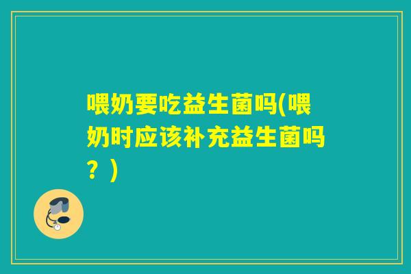 喂奶要吃益生菌吗(喂奶时应该补充益生菌吗？)
