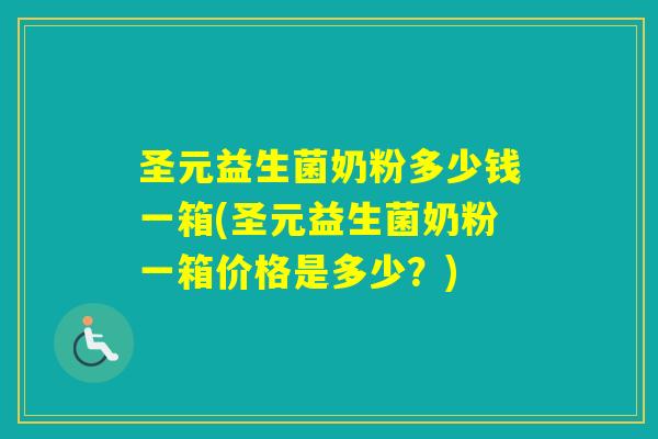 圣元益生菌奶粉多少钱一箱(圣元益生菌奶粉一箱价格是多少？)