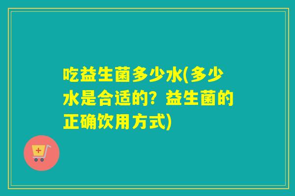 吃益生菌多少水(多少水是合适的？益生菌的正确饮用方式)