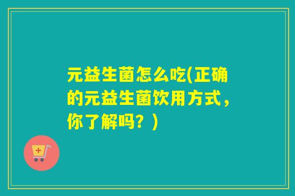 元益生菌怎么吃(正确的元益生菌饮用方式,你了解吗?) 元益生菌怎么吃(正确的元益生菌饮用方式,你了解吗?)