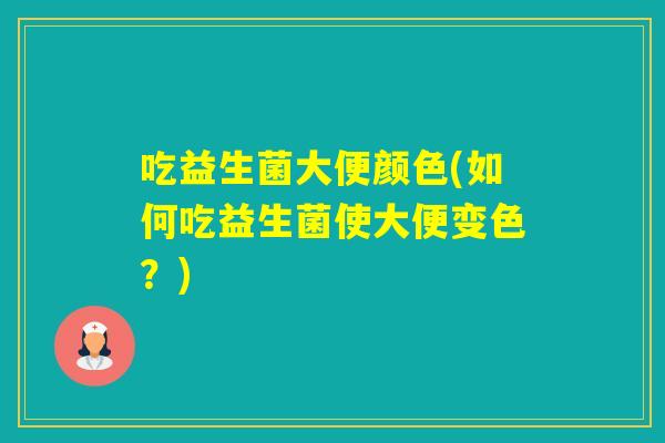 吃益生菌大便颜色(如何吃益生菌使大便变色？)