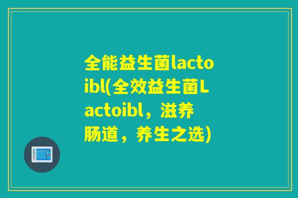 全能益生菌lactoibl(全效益生菌Lactoibl，滋养肠道，养生之选)